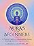 Auras for Beginners: A Practical Guide to Understanding, Seeing, Reading, and Protecting Your Aura