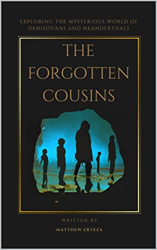 The Forgotten Cousins: Exploring the Mysterious World of Denisovans and Neanderthals (Kindle Edition)