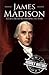 James Madison: A Life from Beginning to End (Biographies of US Presidents)
