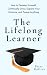 The Lifelong Learner: How to Develop Yourself, Continually Grow, Expand Your Horizons, and Pursue Anything (Learning how to Learn)