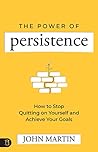 The Power of Persistence: How to Stop Quitting on Yourself and Achieve Your Goals The Power of Persistence: How to Stop Quitting on Yourself and Achieve Your Goals