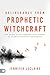 Deliverance from Prophetic Witchcraft: Put an End to the Lingering Toxic Effects of Satan's Counterfeit Messengers