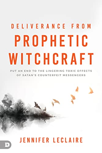 Deliverance from Prophetic Witchcraft: Put an End to the Lingering Toxic Effects of Satan's Counterfeit Messengers (Kindle Edition)