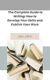 The Complete Guide to Writing: How to Develop Your Skills and Publish Your Work