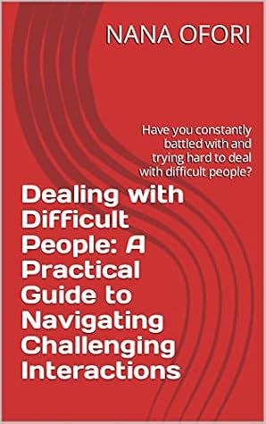 Dealing with Difficult People: A Practical Guide to Navigating Challenging Interactions: Have you constantly battled with and trying hard to deal with difficult people?