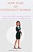 How To Be An Intelligent Woman : A Step-by-Step Guide to Becoming a Smarter, Confident, Successful and Intelligent Woman.