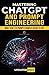 Mastering ChatGPT and Prompt Engineering: From Beginner to Expert, Unlock the Full Potential of AI: Comprehensive guide to master AI Content Generation ... the Power of ChatGPT for Success)