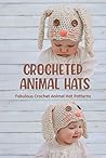 Crocheted Animal Hats: Fabulous Crochet Animal Hat Patterns: Crochet Animal Hat Patterns For Beginners