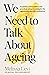 We Need to Talk About Ageing: Essential conversations and practical advice to navigate the ageing journey with confidence