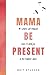 Mama Be Present: 40 Simple Yet Magical Ways to Find Joy in The Toddler Days