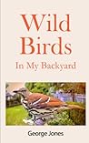 Wild Birds In My Backyard: A Revolutionary Coffee Table Guide to Capturing Great Bird Photographs Wild Birds In My Backyard: A Revolutionary Coffee Table Guide to Capturing Great Bird Photographs