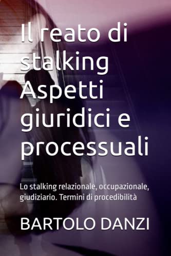 Il reato di stalking. Aspetti giuridici e processuali: Lo stalking relazionale, occupazionale, giudiziario. Termini di procedibilità (Italian Edition)