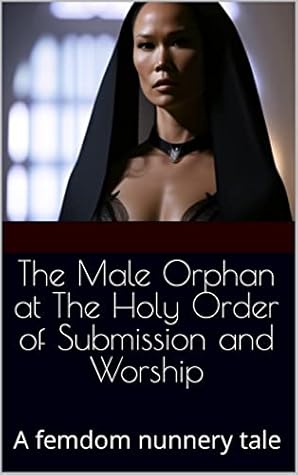 The Male Orphan at The Holy Order of Submission and Worship : A femdom nunnery tale