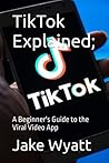 TikTok Explained;: A Beginner's Guide to the Viral Video App