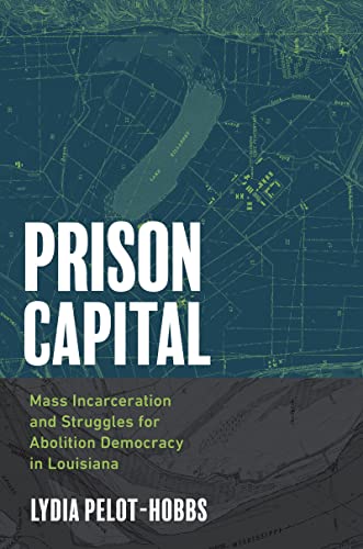 Prison Capital: Mass Incarceration and Struggles for Abolition Democracy in Louisiana (Justice, Power, and Politics)