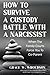 How To Survive a Custody Battle with a Narcissist: When the Family Courts Force You to Co-Parent