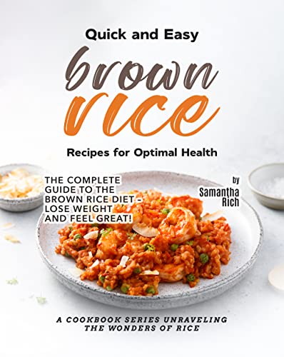 Quick and Easy Brown Rice Recipes for Optimal Health: The Complete Guide to the Brown Rice Diet – Lose Weight and Feel Great! (A Cookbook Series Unraveling the Wonders of Rice)