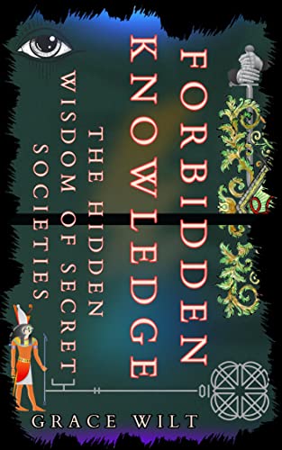 Forbidden Knowledge: The Hidden Wisdom of Secret Societies (Unraveling the Universe's Most Captivating Mysteries & Hidden Truths)