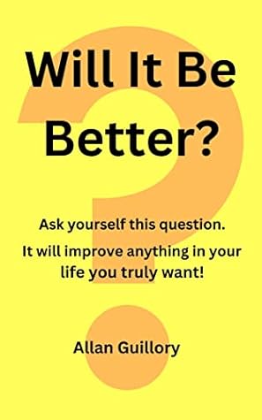 Will It Be Better?: Ask yourself this question. It will improve anything in your life you truly want.