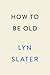 How to Be Old: Lessons in Living Boldly from the Accidental Icon