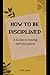 HOW TO BE DISCIPLINED: A Gu...