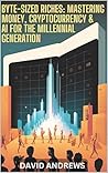 Byte-Sized Riches: Mastering Money, Cryptocurrency, and AI for the Millennial Generation: How to Unleash the Power of Crypto and AI Tools to Achieve Financial Freedom and Transform Personal Finances