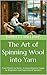 The Art of Spinning Wool into Yarn: From Fleece to Skein - A Comprehensive Guide for Beginners and Experienced Spinners (Homestead Roots: Mastering the Essentials of Self-Sufficient Living Book 36)