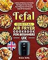 Tefal Digital Air Fryer Cookbook for Beginners UK : A Variety Of Delicious And Healthy Tefal Digital Air Fryer Recipes For All Beginners And Advanced Users Of The Experience
