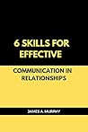 6 Skills for Effective Communication in your Relationship: Practical Ways to Communicate your Emotions and Feelings Better and Improve your Relationship 6 Skills for Effective Communication in your Relationship: Practical Ways to Communicate your Emotions and Feelings Better and Improve your Relationship