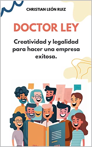 DOCTOR LEY: CREATIVIDAD Y LEGALIDAD PARA HACER UNA EMPRESA EXITOSA (Spanish Edition)