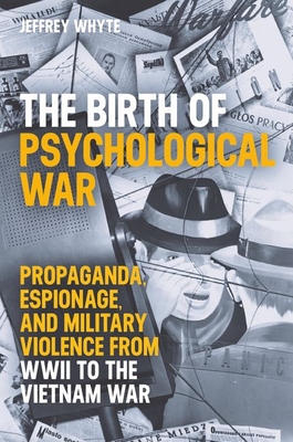 The Birth of Psychological War: Propaganda, Espionage, and Military Violence from WWII to the Vietnam War (British Academy Monographs)