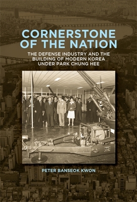 Cornerstone of the Nation: The Defense Industry and the Building of Modern Korea under Park Chung Hee (Harvard East Asian Monographs)