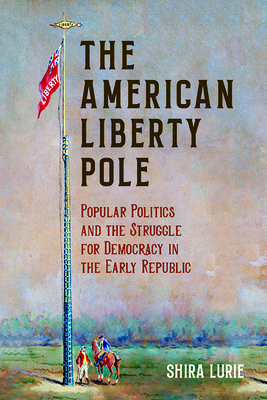 The American Liberty Pole: Popular Politics and the Struggle for Democracy in the Early Republic (The Revolutionary Age)