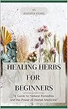 Healing Herbs for Beginners: "A Guide to Natural Remedies and the Power of Herbal Medicine"
