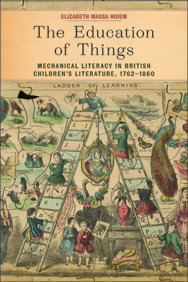 The Education of Things: Mechanical Literacy in British Children's Literature, 1762–1860 (Childhoods: Interdisciplinary Perspectives on Children and Youth)