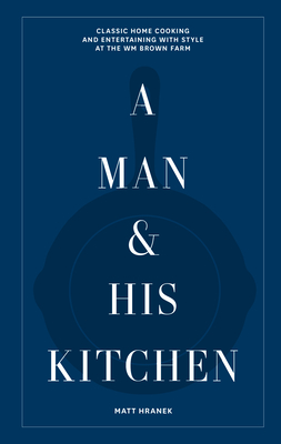 A Man & His Kitchen: Classic Home Cooking and Entertaining with Style at the Wm Brown Farm (A Man & His Series, 5)