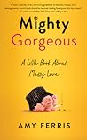 Mighty Gorgeous: A Little Book About Messy Love