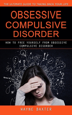 Obsessive Compulsive Disorder: The Ultimate Guide to Taking Back Your Life