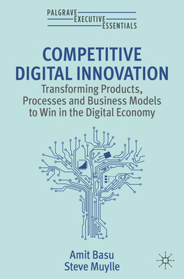 Competitive Digital Innovation: Transforming Products, Processes and Business Models to Win in the Digital Economy (Palgrave Executive Essentials)