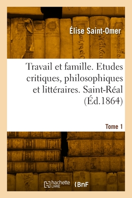 Travail et famille. Etudes critiques, philosophiques et littéraires. Saint-Réal. Tome 1