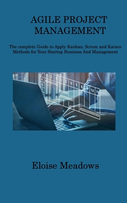 Agile Project Management: The complete Guide to Apply Kanban, Scrum and Kaizen Methods for Your Startup Business And Management
