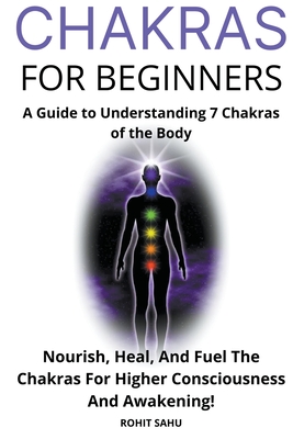 Chakras for Beginners: A Guide to Understanding 7 Chakras of the Body: Nourish, Heal, And Fuel The Chakras For Higher Consciousness And Awakening!