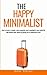 The Happy Minimalist: How to create a simpler, more organized, more meaningful, more joyful life and achieve inner peace by getting rid of unnecessary stuff (Change Your Habits, Change Your Life)