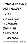 The Anomaly Dialogist /El Dialogista Anomalía (Spanish Language Version) (Spanish Edition) The Anomaly Dialogist /El Dialogista Anomalía (Spanish Language Version) (Spanish Edition)