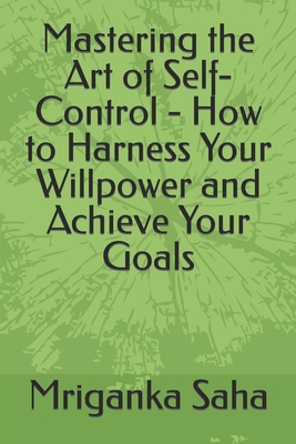 Mastering the Art of Self-Control - How to Harness Your Willpower and Achieve Your Goals (Self management & development)