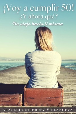 ¡Voy a cumplir 50! ¿Y ahora qué?: Un viaje hacia ti misma