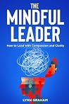 The Mindful Leader: How To Lead With Compassion And Clarity