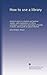 How to use a library: practical advice to students and general readers, with explanations of library catalogues, a systematic description of guides to books, and a guide to special libraries