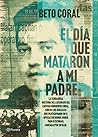 El día que mataron a mi padre: La verdadera historia del asesinato del capitán Humberto Coral, uno de los oficiales que participaron en el operativo en ... contada por su hijo. (Spanish Edition)