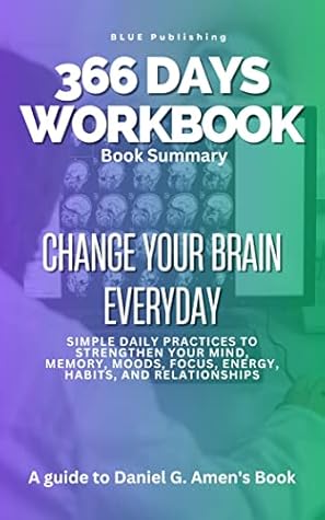 366 DAYS WORKBOOK: Change your brain everyday; Simple daily practices to strength your mind, memory, moods, focus, energy, habits and relationships - A guide to Daniel G. Amen's Book